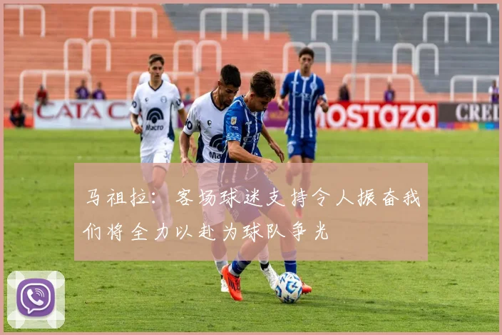 马祖拉：客场球迷支持令人振奋我们将全力以赴为球队争光
