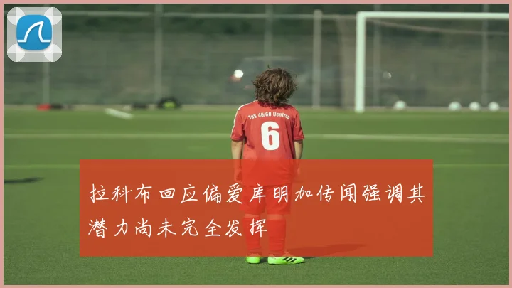 拉科布回应偏爱库明加传闻强调其潜力尚未完全发挥
