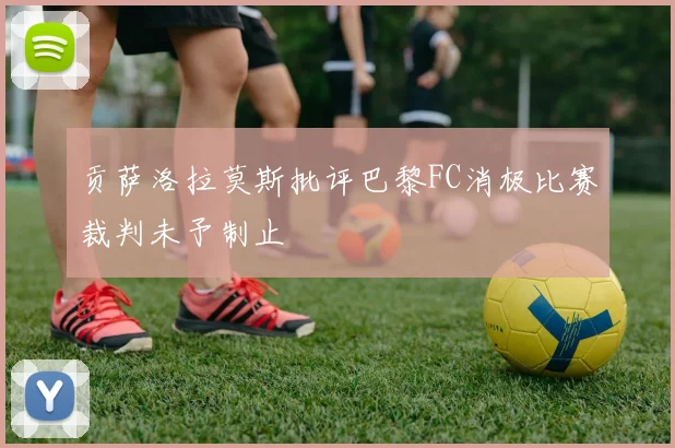 贡萨洛拉莫斯批评巴黎FC消极比赛裁判未予制止