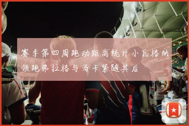 赛季第四周跑动距离统计小瓦格纳领跑弗拉格与马卡紧随其后