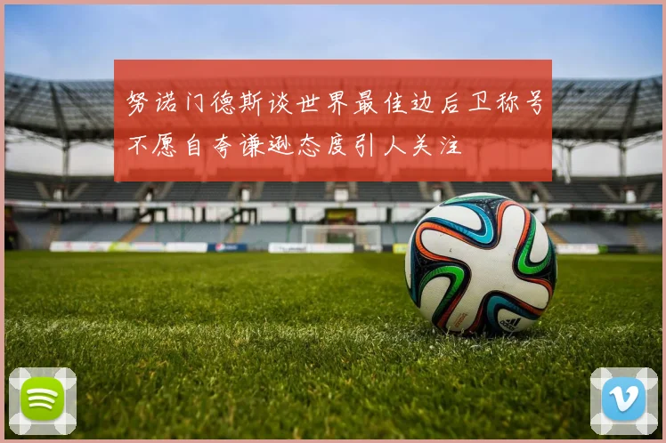 努诺门德斯谈世界最佳边后卫称号不愿自夸谦逊态度引人关注