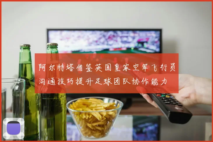 阿尔特塔借鉴英国皇家空军飞行员沟通技巧提升足球团队协作能力