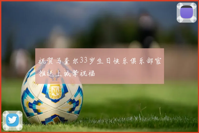 祝贺马奎尔33岁生日快乐俱乐部官推送上诚挚祝福