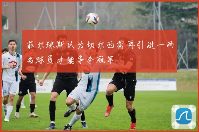菲尔琼斯认为切尔西需再引进一两名球员才能争夺冠军