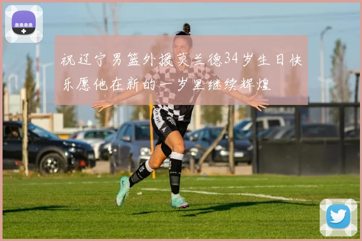 祝辽宁男篮外援莫兰德34岁生日快乐愿他在新的一岁里继续辉煌