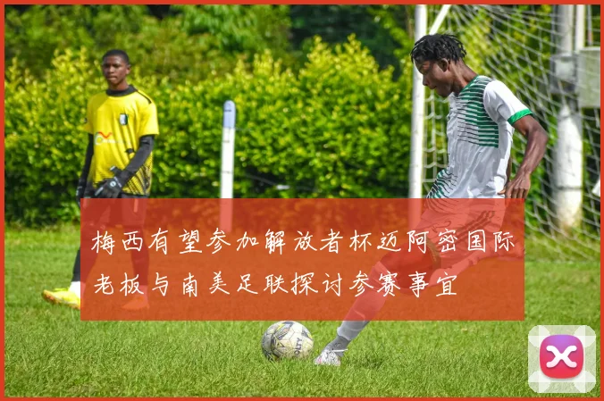 梅西有望参加解放者杯迈阿密国际老板与南美足联探讨参赛事宜
