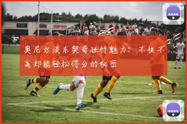 奥尼尔谈东契奇独特魅力：不快不高却能轻松得分的秘密