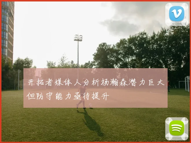 开拓者媒体人分析杨瀚森潜力巨大但防守能力亟待提升
