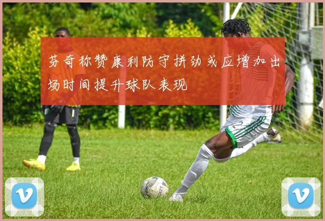 芬奇称赞康利防守拼劲或应增加出场时间提升球队表现