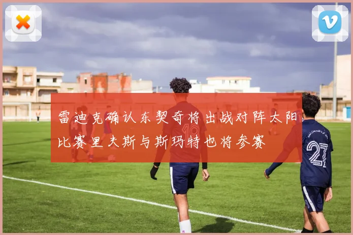 雷迪克确认东契奇将出战对阵太阳比赛里夫斯与斯玛特也将参赛