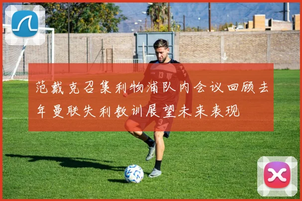 范戴克召集利物浦队内会议回顾去年曼联失利教训展望未来表现