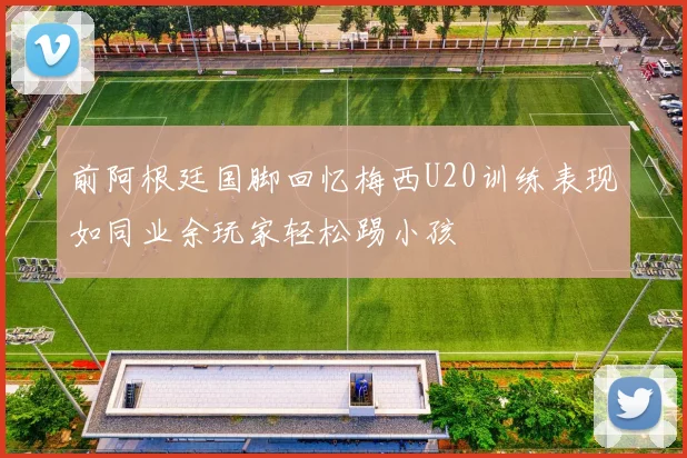 前阿根廷国脚回忆梅西U20训练表现如同业余玩家轻松踢小孩