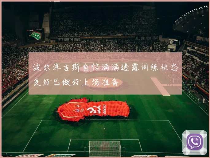 波尔津吉斯自信满满透露训练状态良好已做好上场准备