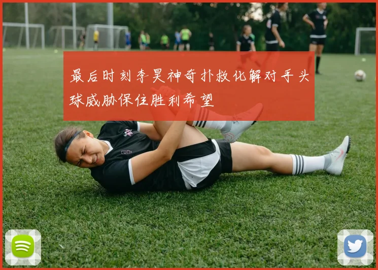 最后时刻李昊神奇扑救化解对手头球威胁保住胜利希望