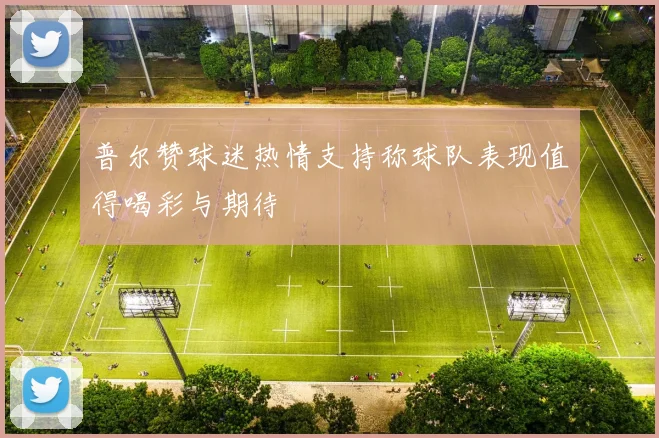 普尔赞球迷热情支持称球队表现值得喝彩与期待