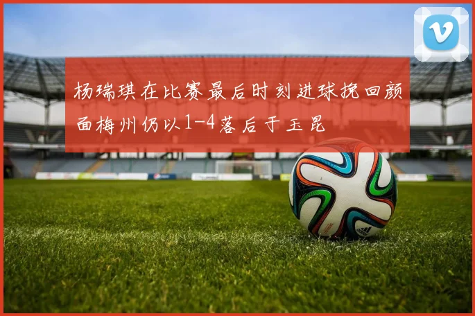 杨瑞琪在比赛最后时刻进球挽回颜面梅州仍以1-4落后于玉昆