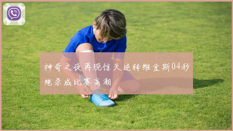 神奇之夜再现惊天逆转维金斯04秒绝杀成比赛高潮