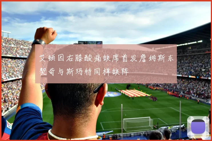 艾顿因右膝酸痛缺席首发詹姆斯东契奇与斯玛特同样缺阵