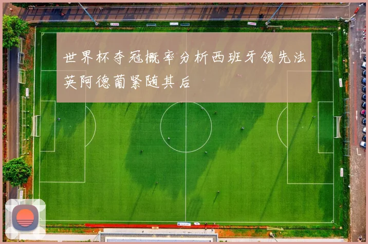 世界杯夺冠概率分析西班牙领先法英阿德葡紧随其后