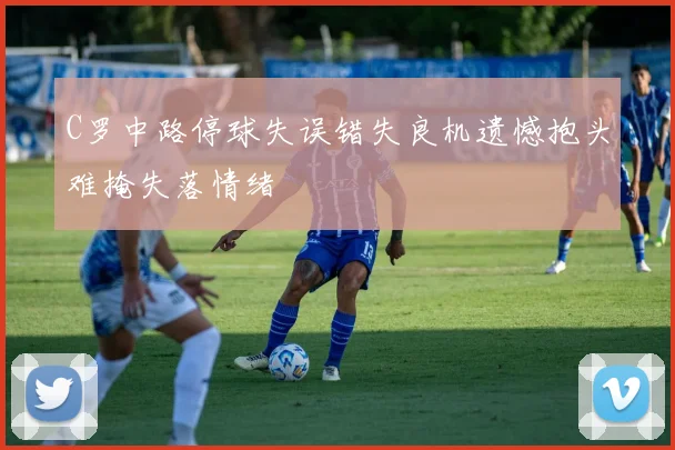 C罗中路停球失误错失良机遗憾抱头难掩失落情绪