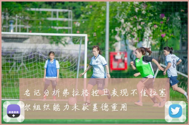 名记分析弗拉格控卫表现不佳拉塞尔组织能力未获基德重用