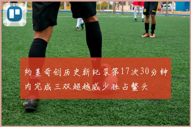 约基奇创历史新纪录第17次30分钟内完成三双超越威少独占鳌头